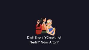 Dişil Enerji Yükseltme! Nedir? Nasıl Artar? (Gerçek Cevap)