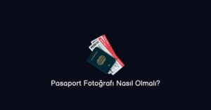 Pasaport Fotoğrafı Nasıl Olmalı? (Doğru Bilgi)